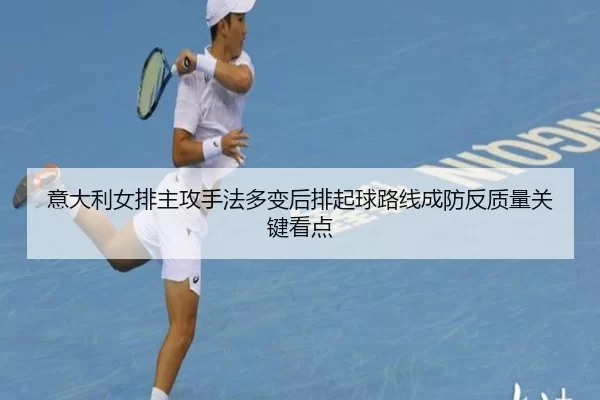 意大利女排主攻手法多变后排起球路线成防反质量关键看点